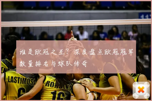 谁是欧冠之王？深度盘点欧冠冠军数量排名与球队传奇
