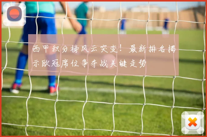 西甲积分榜风云突变！最新排名揭示欧冠席位争夺战关键走势