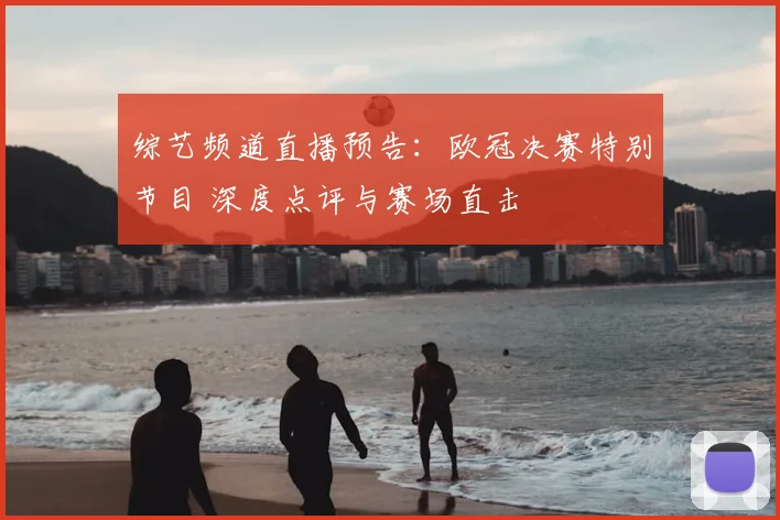 综艺频道直播预告：欧冠决赛特别节目 深度点评与赛场直击