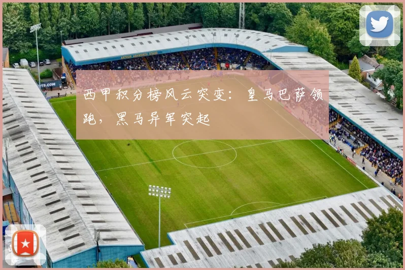 西甲积分榜风云突变：皇马巴萨领跑，黑马异军突起