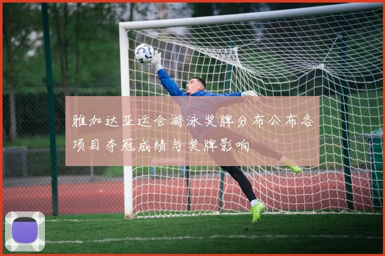 雅加达亚运会游泳奖牌分布公布各项目夺冠成绩与奖牌影响