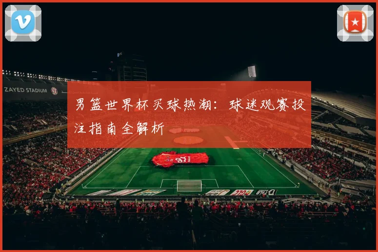 男篮世界杯买球热潮：球迷观赛投注指南全解析