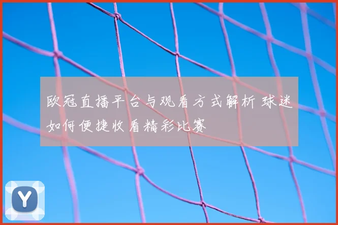 欧冠直播平台与观看方式解析 球迷如何便捷收看精彩比赛