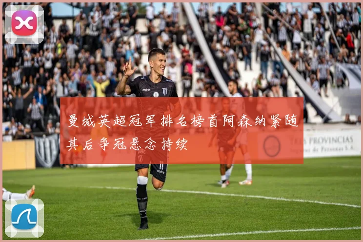 曼城英超冠军排名榜首阿森纳紧随其后争冠悬念持续