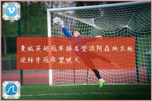 曼城英超冠军排名登顶阿森纳末轮逆转夺冠希望破灭