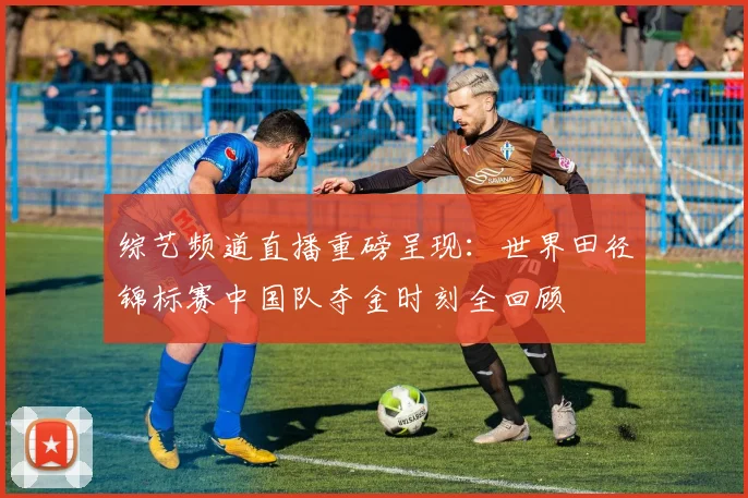 综艺频道直播重磅呈现：世界田径锦标赛中国队夺金时刻全回顾