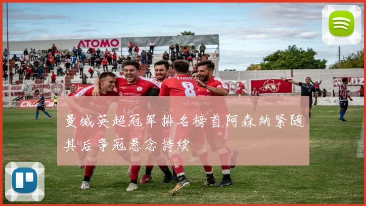 曼城英超冠军排名榜首阿森纳紧随其后争冠悬念持续