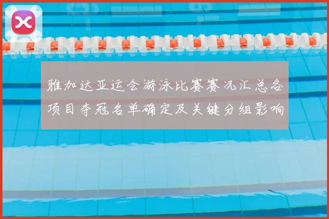 雅加达亚运会游泳比赛赛况汇总各项目夺冠名单确定及关键分组影响